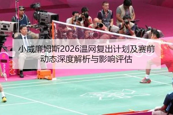 小威廉姆斯2026温网复出计划及赛前动态深度解析与影响评估