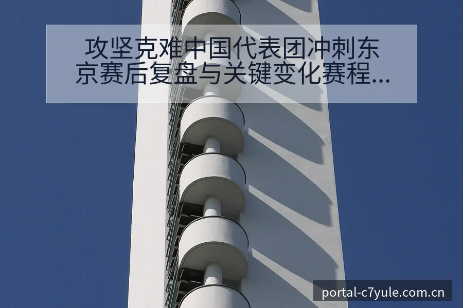 攻坚克难中国代表团冲刺东京赛后复盘与关键变化赛程前瞻分析 - c7娱乐
