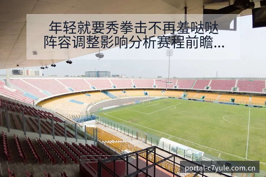 年轻就要秀拳击不再羞哒哒阵容调整影响分析赛程前瞻解读 - c7娱乐